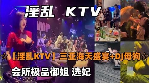 淫乱KTV三亚海天盛宴DJ母狗会所极品御姐选妃