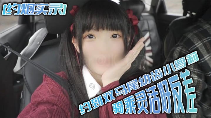 FCP-418 约炮实录约到双马尾幼齿小萝莉骑乘灵活好反差