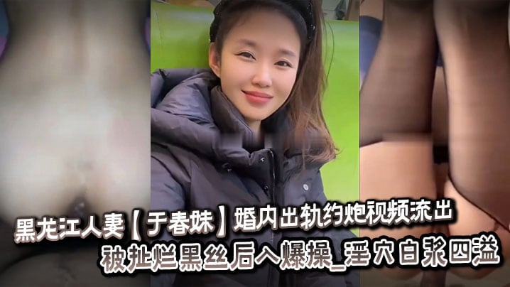 黑龙江人妻于春妹婚内出轨约炮视频流出_被扯烂黑丝后入爆操_淫穴白浆四溢 在线播放