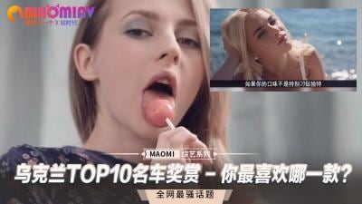 乌克兰十大豪车与绝色车模的性爱盛宴！你想操哪一位火辣美人？