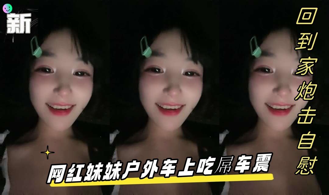 网红妹妹户外车震吃屌 回家假屌爆插无毛骚穴后入狂干